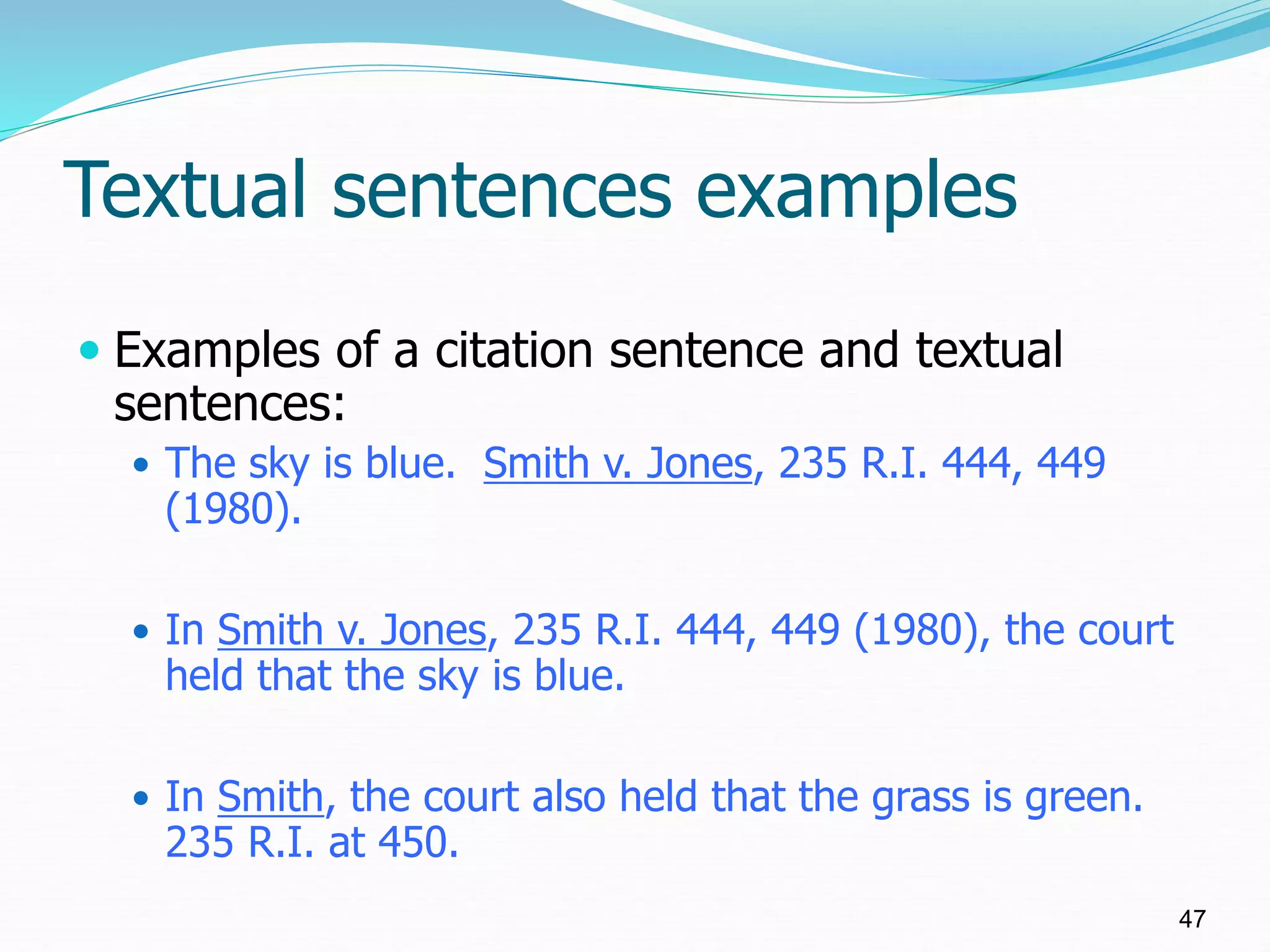 Textual sentences examples
 Examples of a citation sentence and textual
sentences:
 The sky is blue. Smith v. Jones, 235 R.I. 444, 449
(1980).
 In Smith v. Jones, 235 R.I. 444, 449 (1980), the court
held that the sky is blue.
 In Smith, the court also held that the grass is green.
235 R.I. at 450.
47
 