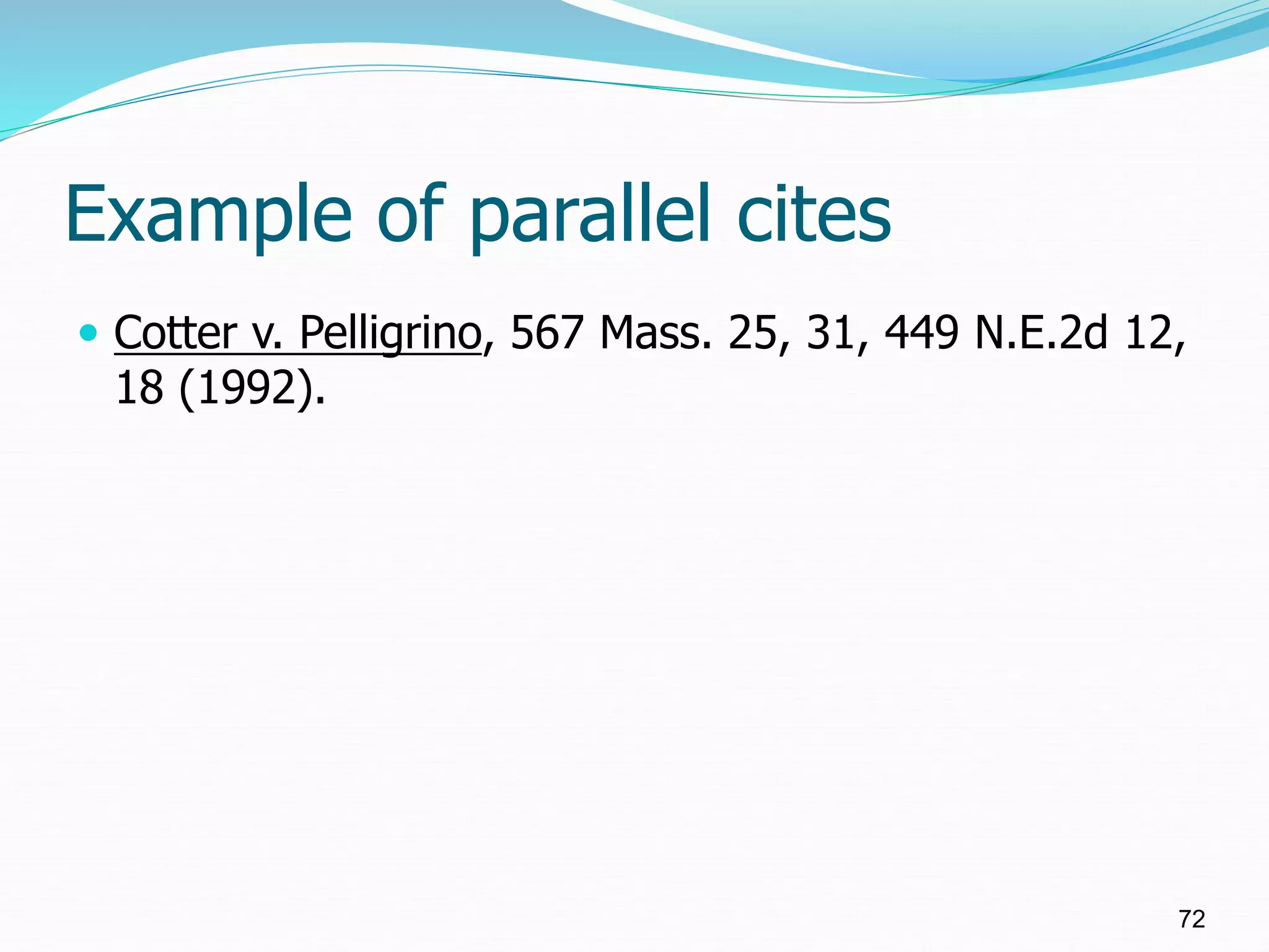 Example of parallel cites
 Cotter v. Pelligrino, 567 Mass. 25, 31, 449 N.E.2d 12,
18 (1992).
72
 