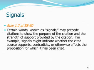 Signals
 Rule 1.2 at 58-60
 Certain words, known as “signals,” may precede
citations to show the purpose of the citation...