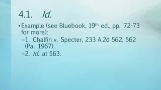 4.1. Id.
•Example (see Bluebook, 19th ed., pp. 72-73
for more):
–1. Chalfin v. Specter, 233 A.2d 562, 562
(Pa. 1967).
–2. Id. at 563.
 