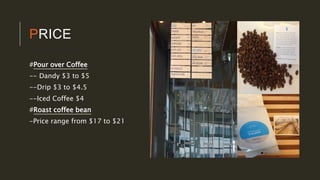 PRICE
#Pour over Coffee
-- Dandy $3 to $5
--Drip $3 to $4.5
--Iced Coffee $4
#Roast coffee bean
-Price range from $17 to $21
 