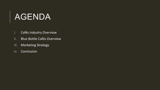 AGENDA
i. Cafés industry Overview
ii. Blue Bottle Cafés Overview
iii. Marketing Strategy
iv. Conclusion
 