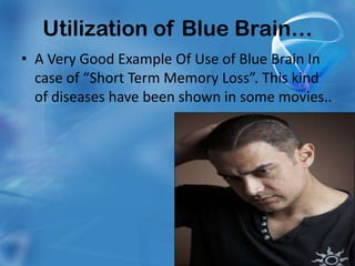 Utilization of Blue Brain…
• A Very Good Example Of Use of Blue Brain In
  case of “Short Term Memory Loss”. This kind
  of diseases have been shown in some movies..
 