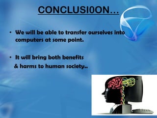 CONCLUSI0ON…

• We will be able to transfer ourselves into
  computers at some point.

• It will bring both benefits
  & harms to human society..
 