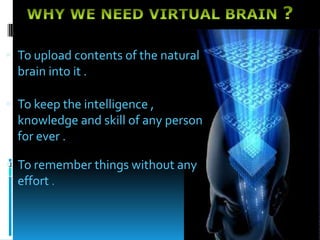  To upload contents of the natural
brain into it .
 To keep the intelligence ,
knowledge and skill of any person
for ever .
 To remember things without any
effort .
 