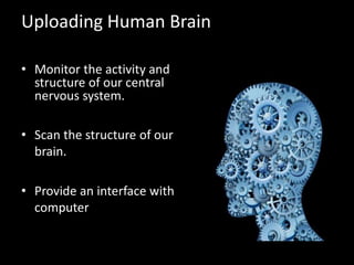 Uploading Human Brain
• Monitor the activity and
structure of our central
nervous system.
• Scan the structure of our
brain.
• Provide an interface with
computer
 