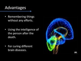 Advantages
• Remembering things
without any efforts.
• Using the intelligence of
the person after the
death.
• For curing different
brain diseases.
 