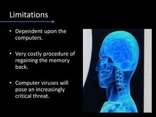 Limitations
• Dependent upon the
computers.
• Very costly procedure of
regaining the memory
back.
• Computer viruses will
pose an increasingly
critical threat.
 