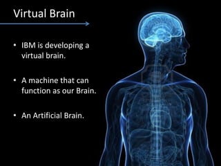 Virtual Brain
• IBM is developing a
virtual brain.
• A machine that can
function as our Brain.
• An Artificial Brain.
 