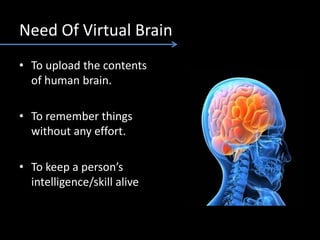 Need Of Virtual Brain
• To upload the contents
of human brain.
• To remember things
without any effort.
• To keep a person’s
intelligence/skill alive
 