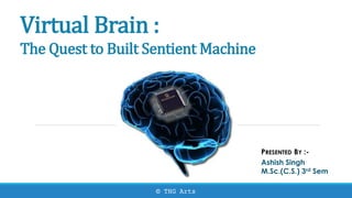 Virtual Brain :
The Quest to Built Sentient Machine
PRESENTED BY :-
Ashish Singh
M.Sc.(C.S.) 3rd Sem
© THG Arts
 