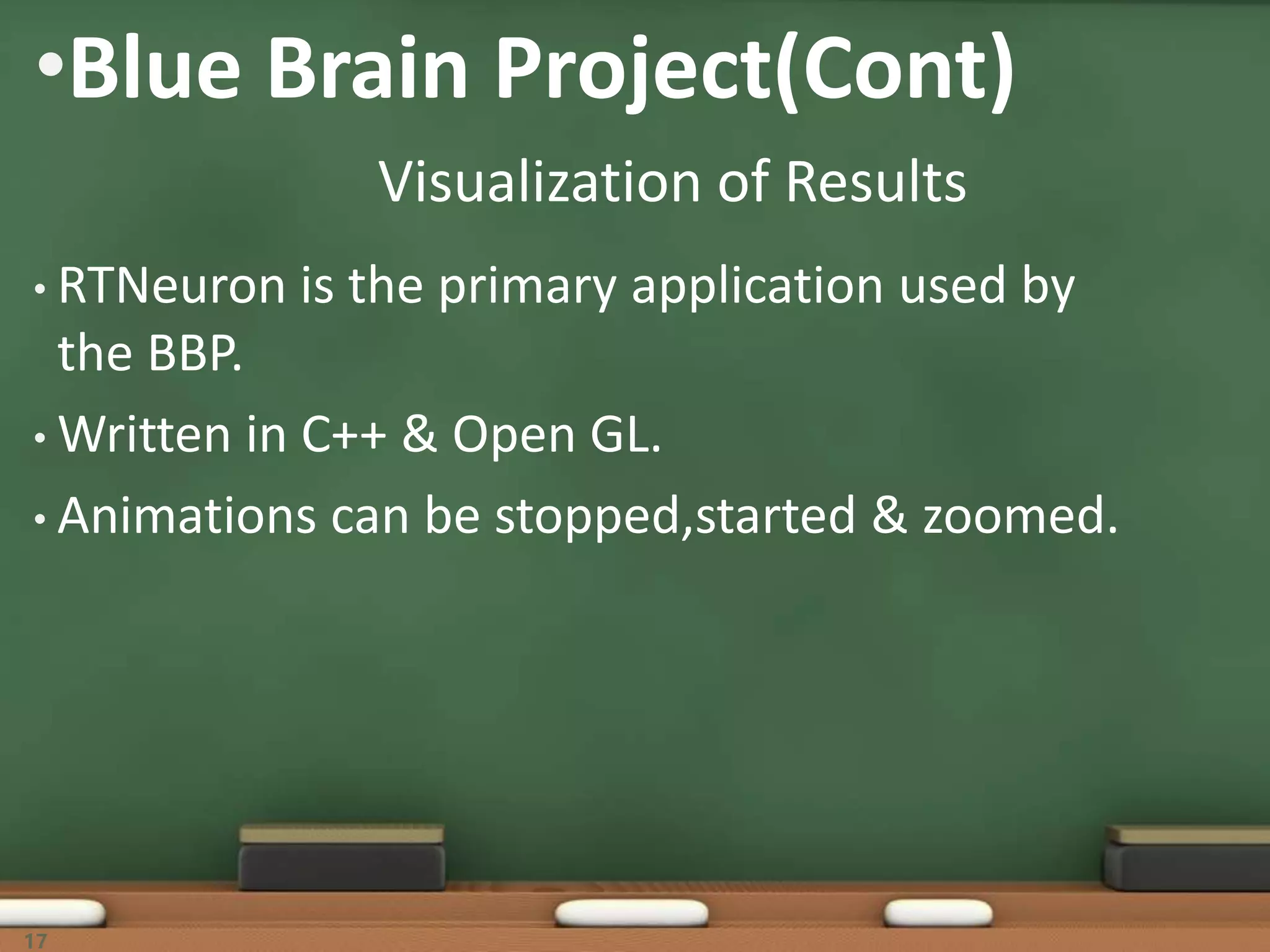 •Blue Brain Project(Cont)
• RTNeuron is the primary application used by
the BBP.
• Written in C++ & Open GL.
• Animations can be stopped,started & zoomed.
17
Visualization of Results
 