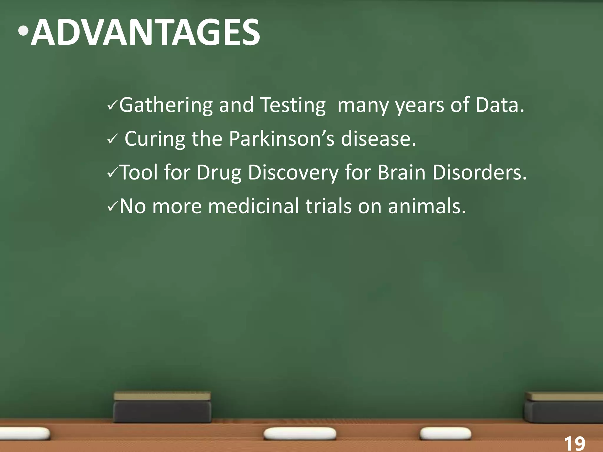 •ADVANTAGES
Gathering and Testing many years of Data.
 Curing the Parkinson’s disease.
Tool for Drug Discovery for Brain Disorders.
No more medicinal trials on animals.
19
 