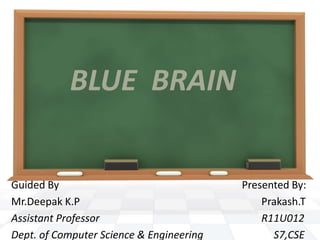 BLUE BRAIN
Guided By Presented By:
Mr.Deepak K.P Prakash.T
Assistant Professor R11U012
Dept. of Computer Science & Engineering S7,CSE
 