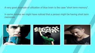 • A very good example of utilization of blue brain is the case "short term memory".
• In some movies we might have noticed that a person might be having short term
memories.
 