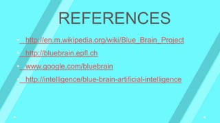 REFERENCES
• http://en.m.wikipedia.org/wiki/Blue_Brain_Project
• http://bluebrain.epfl.ch
• www.google.com/bluebrain
• http://intelligence/blue-brain-artificial-intelligence
 