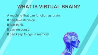 • A machine that can function as brain
• It can take decision.
• It can think.
• It can response.
• It can keep things in memory.
WHAT IS VIRTUAL BRAIN?
 