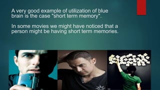 A very good example of utilization of blue
brain is the case "short term memory".
In some movies we might have noticed that a
person might be having short term memories.
 