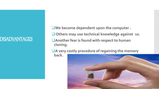 DISADVANTAGES
We become dependent upon the computer .
 Others may use technical knowledge against us.
Another fear is found with respect to human
cloning.
A very costly procedure of regaining the memory
back.
 