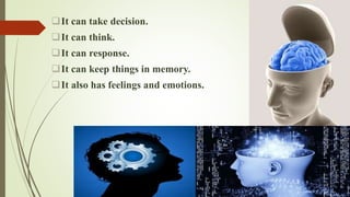 It can take decision.
It can think.
It can response.
It can keep things in memory.
It also has feelings and emotions.
 