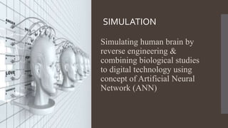 Simulating human brain by
reverse engineering &
combining biological studies
to digital technology using
concept of Artificial Neural
Network (ANN)
SIMULATION
 