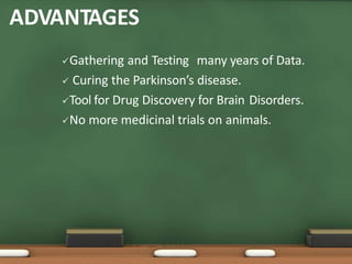 ADVANTAGES
Gathering and Testing many years of Data.
 Curing the Parkinson’s disease.
Tool for Drug Discovery for Brain Disorders.
No more medicinal trials on animals.
 