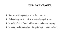 DISADVANTAGES
 We become dependent upon the computer.
 Others may use technical knowledge against us.
 Another fear is found with respect to human cloning.
 A very costly procedure of regaining the memory back.
 