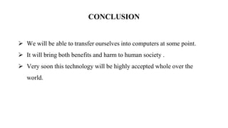 CONCLUSION
 We will be able to transfer ourselves into computers at some point.
 It will bring both benefits and harm to human society .
 Very soon this technology will be highly accepted whole over the
world.
 