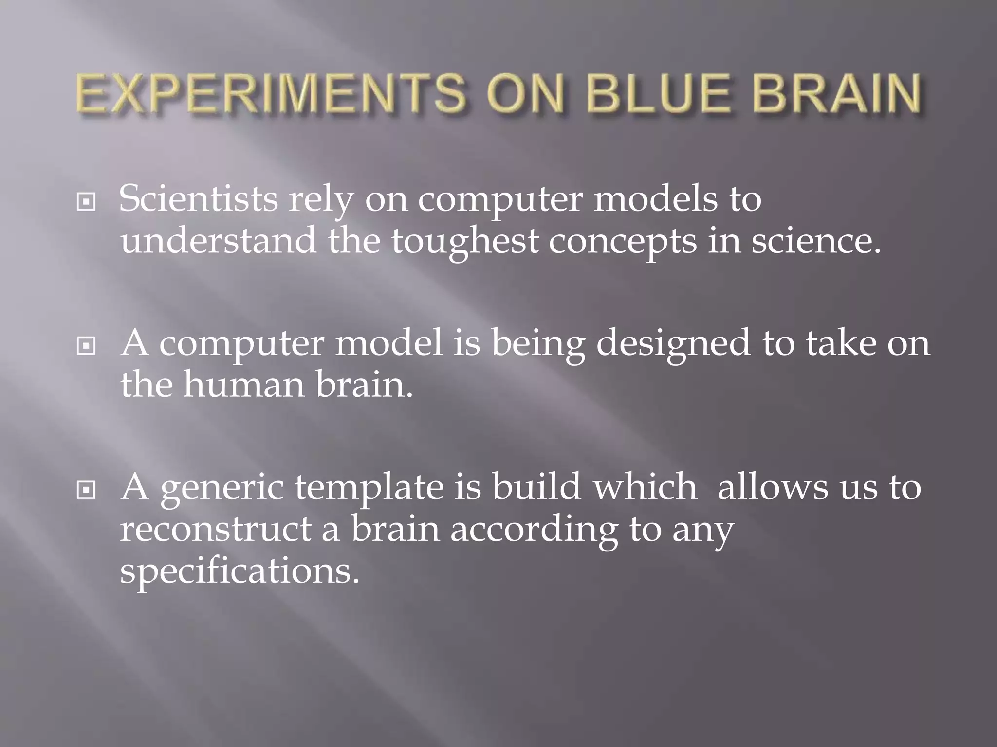  Scientists rely on computer models to
understand the toughest concepts in science.
 A computer model is being designed to take on
the human brain.
 A generic template is build which allows us to
reconstruct a brain according to any
specifications.
 