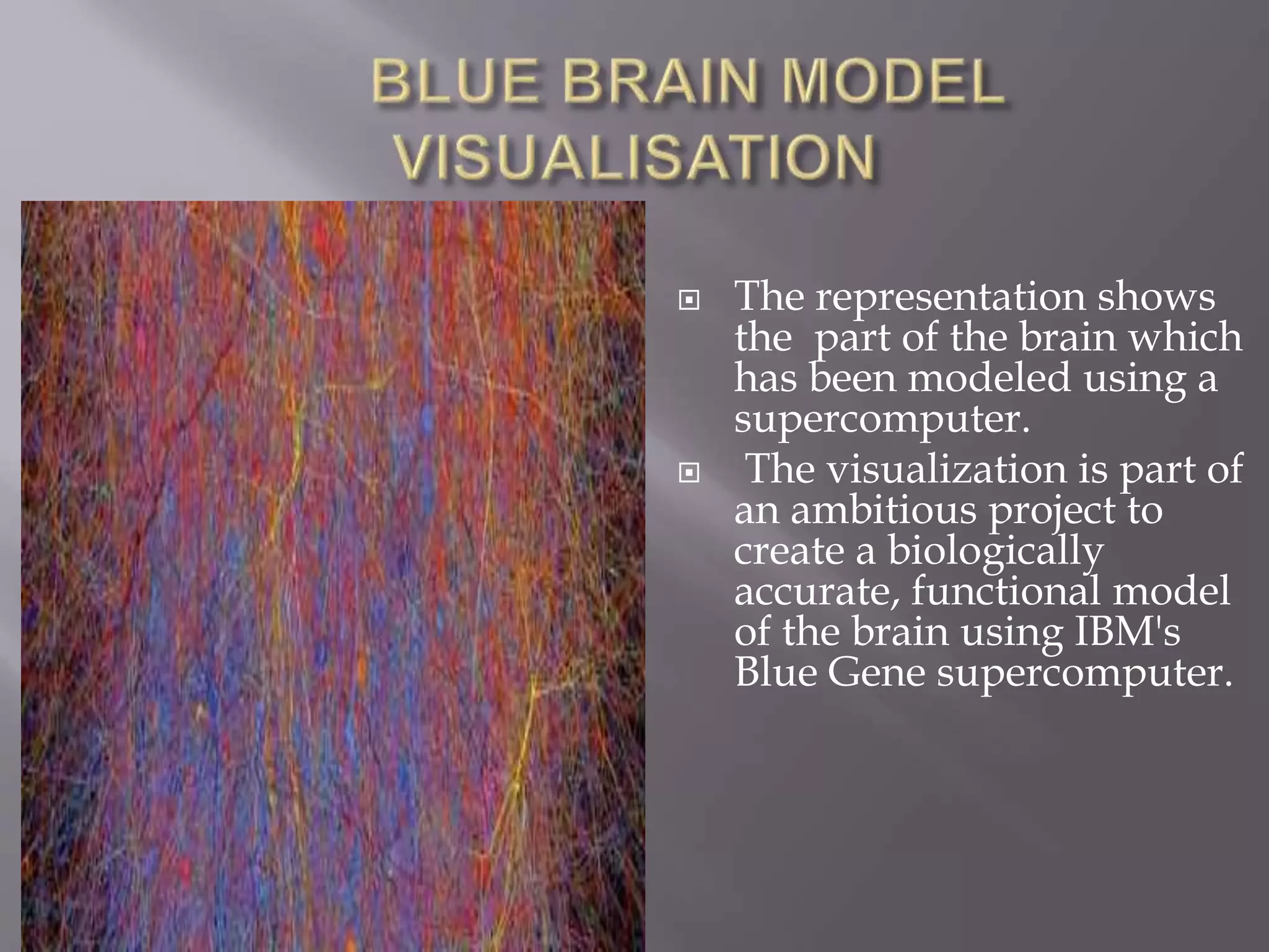  The representation shows
the part of the brain which
has been modeled using a
supercomputer.
 The visualization is part of
an ambitious project to
create a biologically
accurate, functional model
of the brain using IBM's
Blue Gene supercomputer.
 