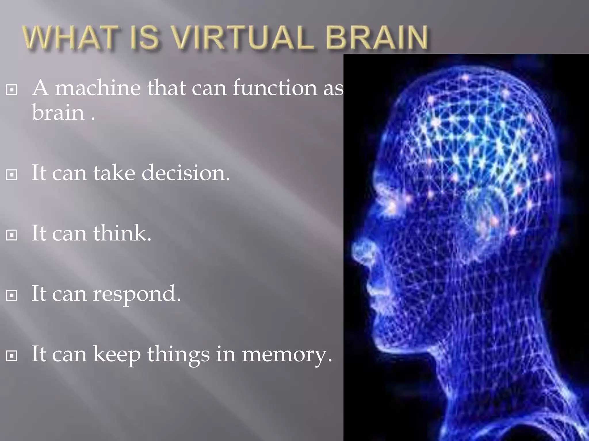  A machine that can function as
brain .
 It can take decision.
 It can think.
 It can respond.
 It can keep things in memory.
 