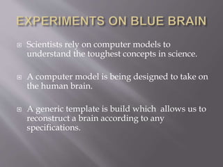  Scientists rely on computer models to
understand the toughest concepts in science.
 A computer model is being designed to take on
the human brain.
 A generic template is build which allows us to
reconstruct a brain according to any
specifications.
 