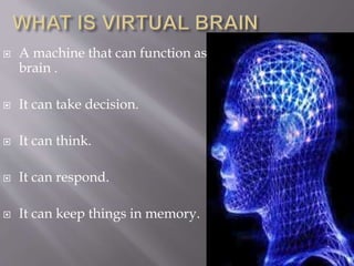  A machine that can function as
brain .
 It can take decision.
 It can think.
 It can respond.
 It can keep things in memory.
 