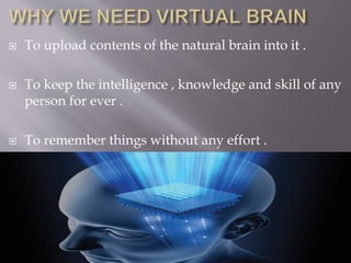 To upload contents of the natural brain into it .
 To keep the intelligence , knowledge and skill of any
person for ever .
 To remember things without any effort .
 