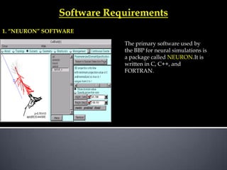 Software Requirements
1. “NEURON” SOFTWARE
The primary software used by
the BBP for neural simulations is
a package called NEURON.It is
written in C, C++, and
FORTRAN.

 
