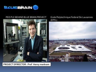 PEO PLE BEHIND BLUE BRAIN PROJECT       Ecole Polytechnique Federal De Lausannes
                                         (EPFL)




PROJECT DFIRECTOR : Prof Henry markram
 