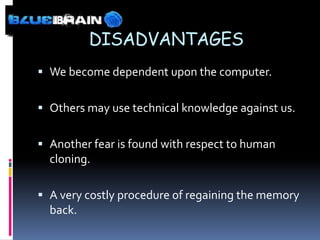 DISADVANTAGES
 We become dependent upon the computer.


 Others may use technical knowledge against us.


 Another fear is found with respect to human
  cloning.

 A very costly procedure of regaining the memory
  back.
 