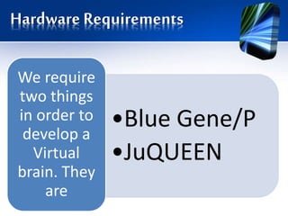 Hardware Requirements
•Blue Gene/P
•JuQUEEN
We require
two things
in order to
develop a
Virtual
brain. They
are
 