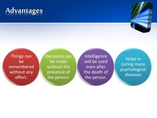 Advantages
Things can
be
remembered
without any
effort.
Decisions can
be made
without the
presence of
the person.
Intelligence
will be used
even after
the death of
the person.
Helps in
curing many
psychological
diseases
 