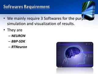 SoftwaresRequirement
• We mainly require 3 Softwares for the purpose of
simulation and visualization of results.
• They are
– NEURON
– BBP-SDK
– RTNeuron
 