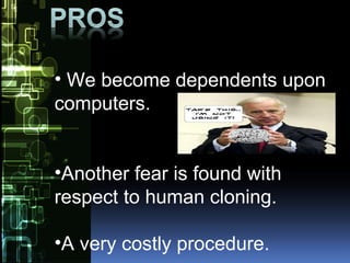 • We become dependents upon
computers.
•Another fear is found with
respect to human cloning.
•A very costly procedure.
 
