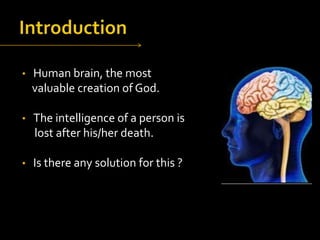 •

Human brain, the most
valuable creation of God.

•

The intelligence of a person is
lost after his/her death.

•

Is there any solution for this ?

 