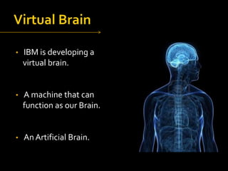 •

IBM is developing a
virtual brain.

•

A machine that can
function as our Brain.

•

An Artificial Brain.

 
