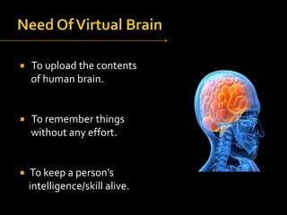 

To upload the contents
of human brain.



To remember things
without any effort.



To keep a person’s
intelligence/skill alive.

 
