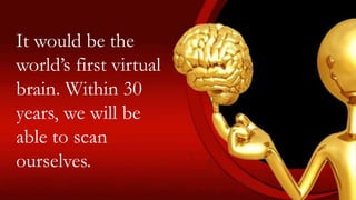 It would be the
world’s first virtual
brain. Within 30
years, we will be
able to scan
ourselves.
 