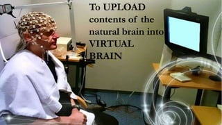 To UPLOAD
contents of the
natural brain into
VIRTUAL
BRAIN
 