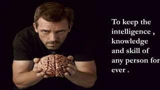 To keep the
intelligence ,
knowledge
and skill of
any person for
ever .
 
