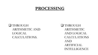 PROCESSING
 THROUGH
ARITHMETIC AND
LOGICAL
CALCULATIONS.
 THROUGH
ARITHMETIC
AND LOGICAL
CALCULATIONS
AND
ARTIFICIAL
INTELLIGENCE
 