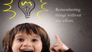 Remembering
things without
any effort.
 