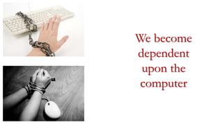 We become
dependent
upon the
computer
 